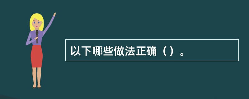 以下哪些做法正确（）。