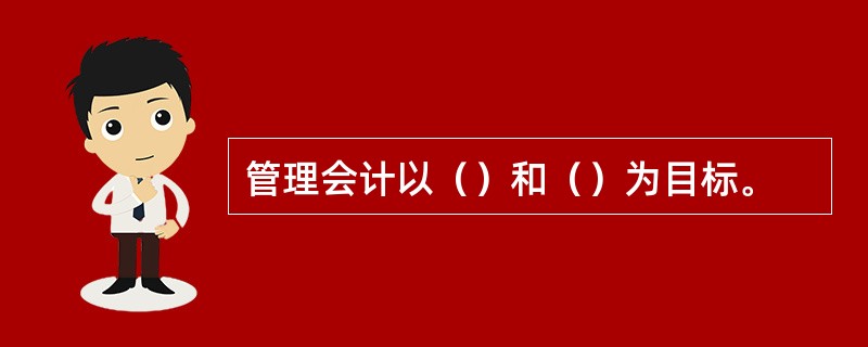 管理会计以（）和（）为目标。