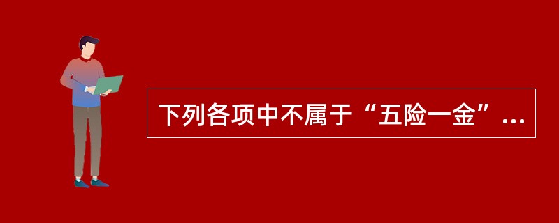 下列各项中不属于“五险一金”内容的是（）。