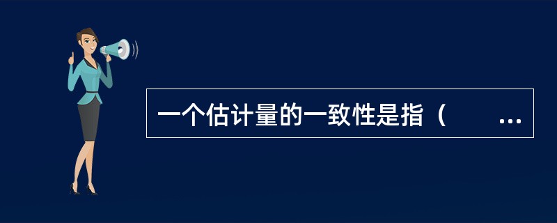 一个估计量的一致性是指（　　）。