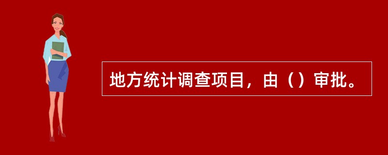 地方统计调查项目，由（）审批。