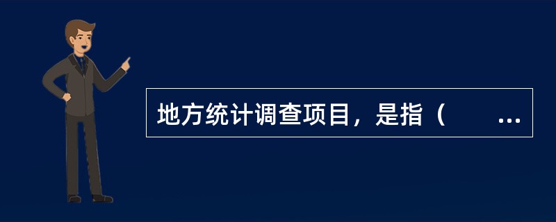 地方统计调查项目，是指（　　）的地方性统计调查项目。