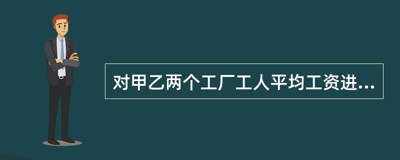 对甲乙两个工厂工人平均工资进行纯随机不重复抽样调查，调查的工人数一样，两工厂工资方差相同，但甲厂工人总数比乙厂工人总数多一倍，则抽样平均误差（　　）。