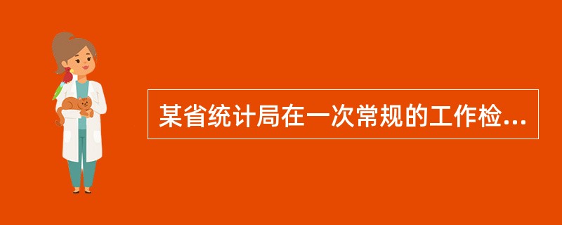 某省统计局在一次常规的工作检查中发现，该省某县的统计数据质量存在较大问题。经查，该县统计局按照工作程序搜集、汇总、核算出统计数据后，报告给该县领导人员。县领导人员马上开会对统计数据进行了讨论分析和研究