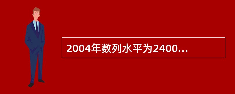 2004年数列水平为2400元，2009年数列水平为2004年的316%。据此得出年平均增长量为1036.8元。（　　）