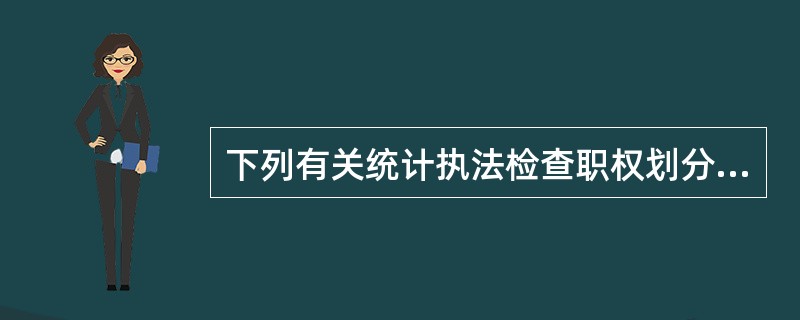 下列有关统计执法检查职权划分表述正确的有（　　）。