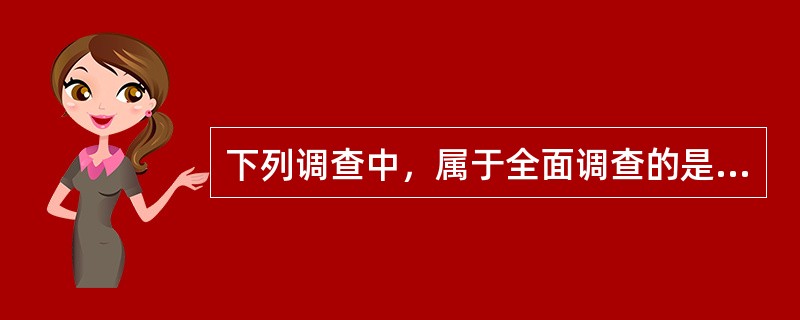 下列调查中，属于全面调查的是（　　）。[2008年初级真题]