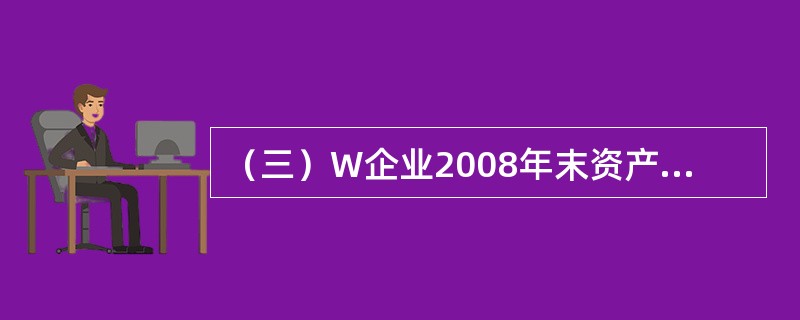 （三）W企业2008年末资产负债资料如下:<o:p></o:p></p><p class="MsoNormal ">现金150万元，