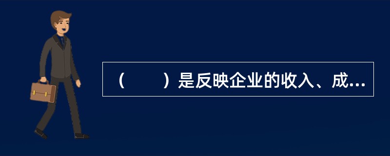 （　　）是反映企业的收入、成本、费用、利润及分配情况，是考核企业经济效益和计算企业增加值的基础资料。