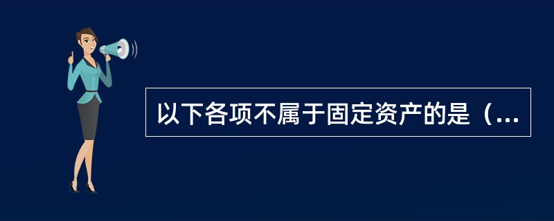 以下各项不属于固定资产的是（）。