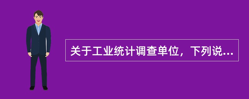 关于工业统计调查单位，下列说法不正确的是（　　）。