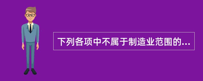 下列各项中不属于制造业范围的是（）。