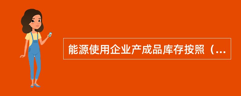 能源使用企业产成品库存按照（　　）原则来统计。