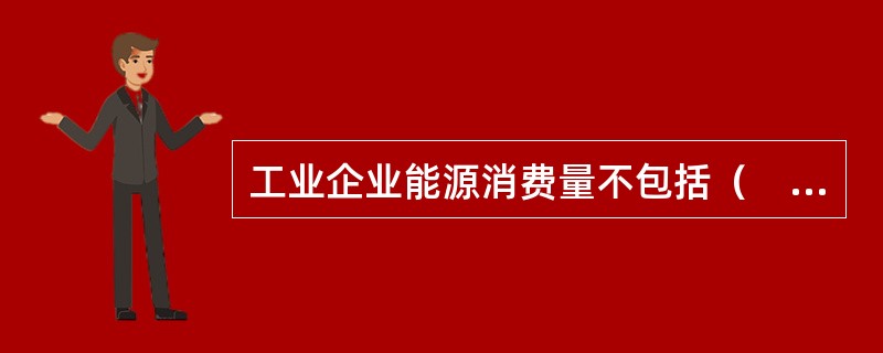 工业企业能源消费量不包括（　　）。