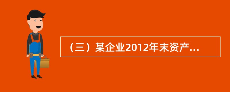 （三）某企业2012年末资产负债资料如下:流动资产4000万元，固定资产原价6400万元，其中:生产经营用5200万元，累计折旧2000万元，其中:本年折旧320万元，资产总计8800万元，负债合计5