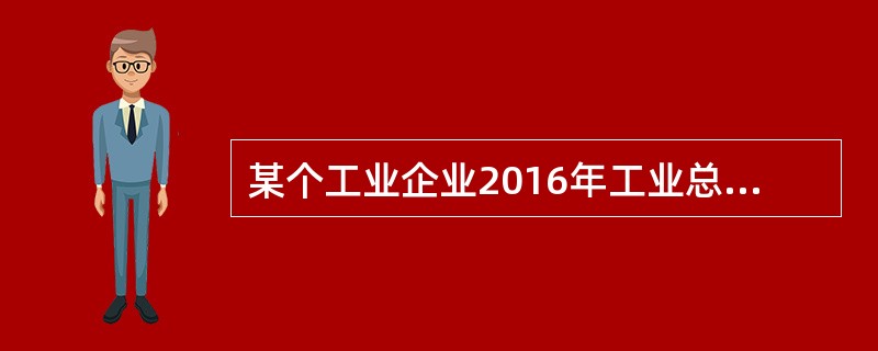 某个工业企业2016年工业总产值比上一年增长10%，其中产成品价值7000万元，对外加工费收入500万元，期末期初半成品差额200万元，万元产值能耗比上一年下降4%，当年消耗火电100万元，购进且办理