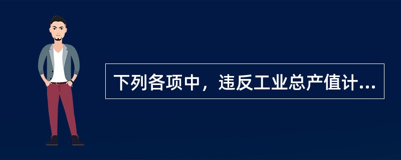 下列各项中，违反工业总产值计算原则的是（）。