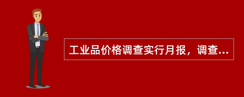 工业品价格调查实行月报，调查日期是调查月的8日。（　　）