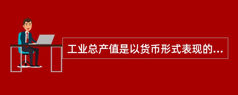 工业总产值是以货币形式表现的，工业企业在一定时期内生产的工业最终产品的总价值量。（　　）