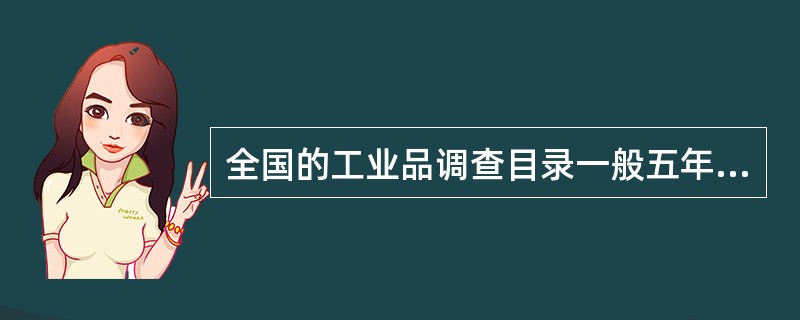 全国的工业品调查目录一般五年修订一次，在产品更新换代等特殊情况下可提前修订。（　　）