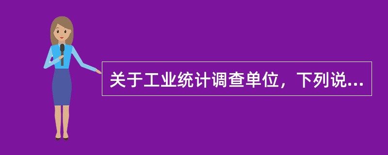 关于工业统计调查单位，下列说法错误的是（）。