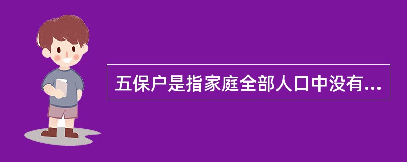五保户是指家庭全部人口中没有劳动力和生活没有依靠的鳏、寡、孤、独，生活主要依靠集体照顾，享受保吃、保穿、保烧（燃料）、保教（儿童和少年）、保葬的农户。（　　）