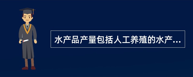 水产品产量包括人工养殖的水产品和天然生长的水产品的捕捞量。（　　）