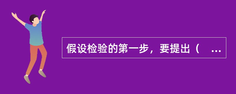 假设检验的第一步，要提出（　　）