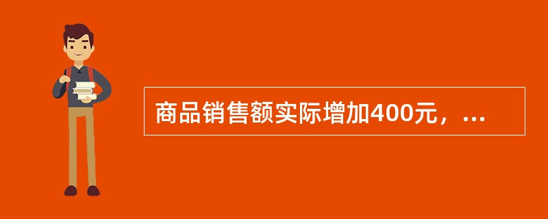 商品销售额实际增加400元，由于销售量增长使销售额增加420元，由于价格（　　）。