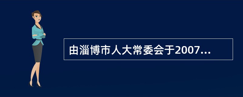 由淄博市人大常委会于2007年制定的《淄博市统计条例》属于（　　）。