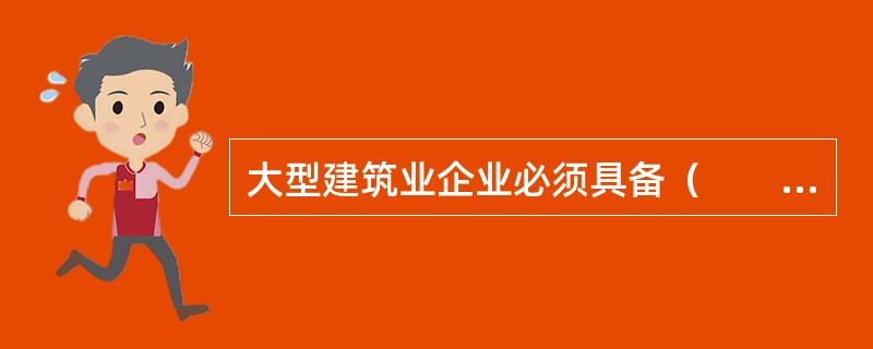 大型建筑业企业必须具备（　　）。