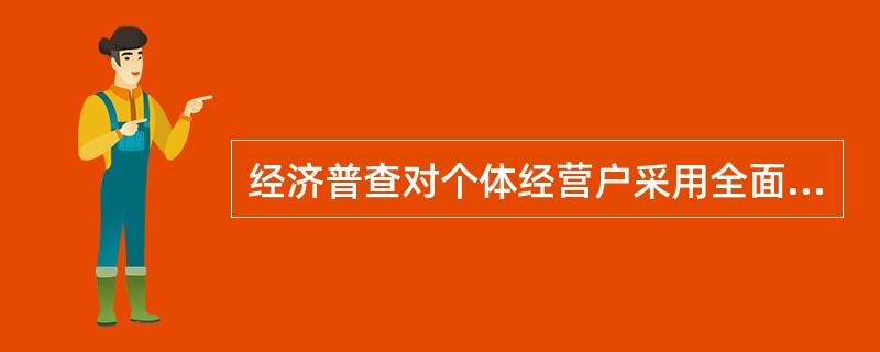 经济普查对个体经营户采用全面调查方法。（　　）