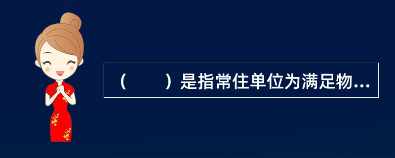 （　　）是指常住单位为满足物质、文化和精神生活的需要，从本国经济领土和国外购买的货物和服务的支出。