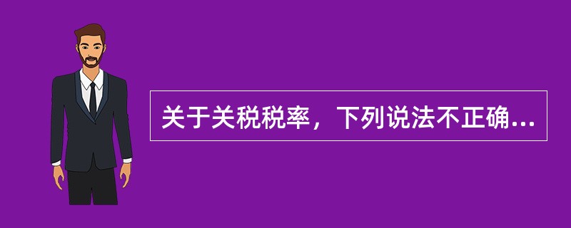 关于关税税率，下列说法不正确的是（　）。