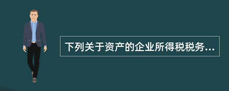 下列关于资产的企业所得税税务处理，说法错误的是（）。