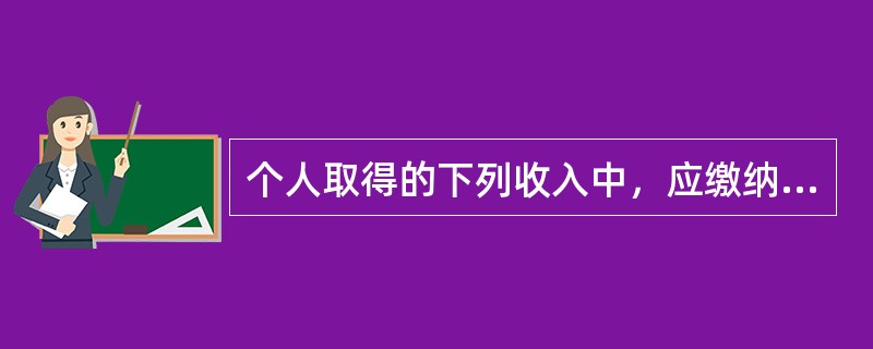 个人取得的下列收入中，应缴纳个人所得税的是（　）。