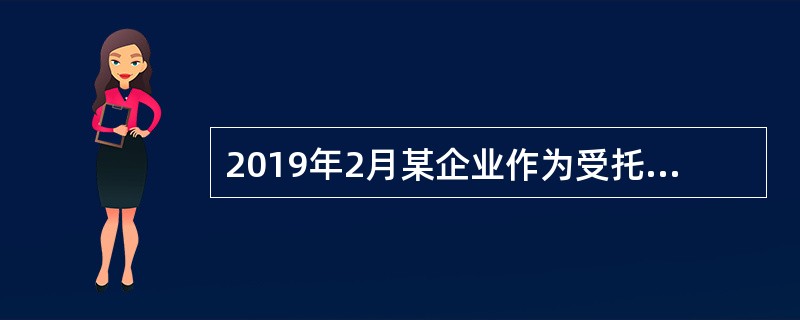 2019年2月某企业作为受托方签订技术开发合同一份，约定技术开发金额共计400万元，研究开发经费与报酬金额之比为3∶1。签订财产保险合同一份，金额10万元，所保财产金额100万元。该企业2019年2月