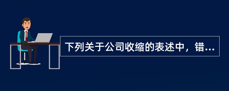 下列关于公司收缩的表述中，错误的有（）。