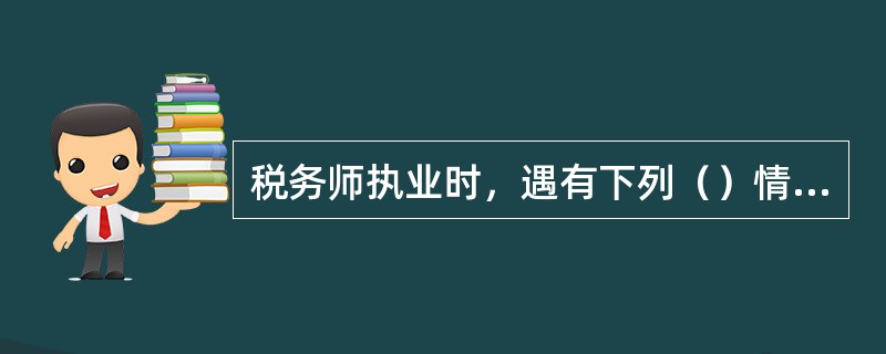 税务师执业时，遇有下列（）情形，应当拒绝出具有关报告。