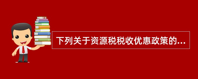 下列关于资源税税收优惠政策的说法中，错误的是（）。