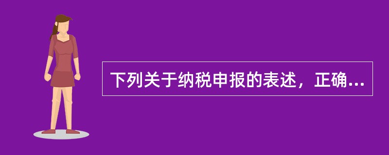 下列关于纳税申报的表述，正确的有（）。