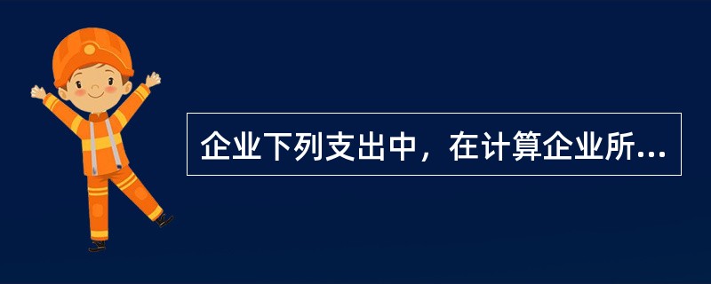 企业下列支出中，在计算企业所得税应纳税所得额时准予扣除的是（　）。