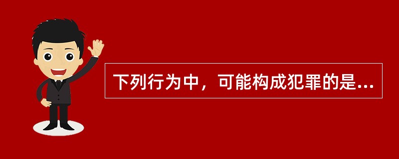 下列行为中，可能构成犯罪的是（　　）。