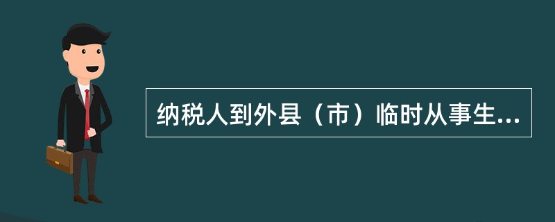 纳税人到外县（市）临时从事生产经营活动，应当在外出生产经营以前，向主管税务机关申请（　　）。