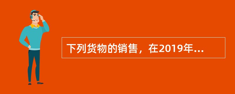 下列货物的销售，在2019年4月1日之后，不适用9%增值税低税率的有（）。