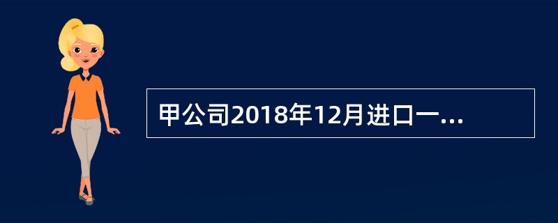 甲公司2018年12月进口一辆排气量为2.0升的小汽车自用，成交价格折合人民币30万元，支付境外税金2万元，支付到达我国海关输入地点起卸前的运输费2万元、保险费1万元。已知小汽车适用的消费税税率为12