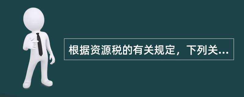 根据资源税的有关规定，下列关于资源税的相关计税规定，说法正确的是（）。