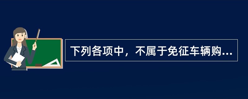 下列各项中，不属于免征车辆购置税的是（）。