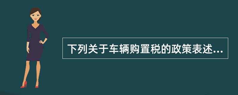 下列关于车辆购置税的政策表述，错误的是（　）。