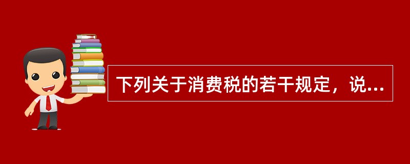 下列关于消费税的若干规定，说法不正确的有（）。